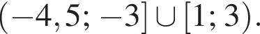 левая круглая скобка минус 4,5; минус 3 правая квадратная скобка \cup левая квадратная скобка 1;3 правая круглая скобка .