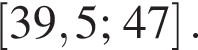 левая квадратная скобка 39,5;47 правая квадратная скобка .
