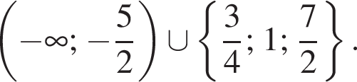  левая круг­лая скоб­ка минус бес­ко­неч­ность ; минус дробь: чис­ли­тель: 5, зна­ме­на­тель: 2 конец дроби } пра­вая круг­лая скоб­ка \cup левая фи­гур­ная скоб­ка дробь: чис­ли­тель: 3, зна­ме­на­тель: 4 конец дроби ; 1; дробь: чис­ли­тель: 7, зна­ме­на­тель: 2 конец дроби пра­вая фи­гур­ная скоб­ка .