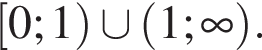 левая квадратная скобка 0;1 правая круглая скобка \cup левая круглая скобка 1; бесконечность правая круглая скобка .