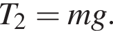  T_2=m g.