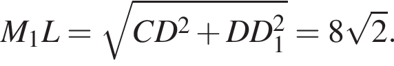 \quad M_1L= ко­рень из: на­ча­ло ар­гу­мен­та: CD в квад­ра­те плюс DD_1 в квад­ра­те конец ар­гу­мен­та =8 ко­рень из: на­ча­ло ар­гу­мен­та: 2 конец ар­гу­мен­та .