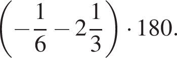  левая круг­лая скоб­ка минус дробь: чис­ли­тель: 1, зна­ме­на­тель: 6 конец дроби минус целая часть: 2, дроб­ная часть: чис­ли­тель: 1, зна­ме­на­тель: 3 пра­вая круг­лая скоб­ка умно­жить на 180. 