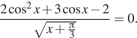 дробь: числитель: 2 косинус в квадрате x плюс 3 косинус x минус 2, знаменатель: корень из: начало аргумента: x плюс дробь: числитель: знаменатель: p конец дроби i3 конец аргумента конец дроби =0.