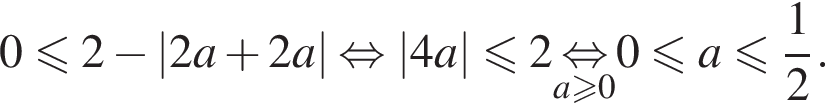 0 мень­ше или равно 2 минус |2a плюс 2a| рав­но­силь­но |4a| мень­ше или равно 2 \underseta боль­ше или равно 0\mathop рав­но­силь­но 0 мень­ше или равно a мень­ше или равно дробь: чис­ли­тель: 1, зна­ме­на­тель: 2 конец дроби . 