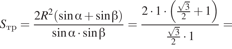 S_тр= дробь: чис­ли­тель: 2R в квад­ра­те левая круг­лая скоб­ка синус альфа плюс синус бета пра­вая круг­лая скоб­ка , зна­ме­на­тель: синус альфа умно­жить на синус бета конец дроби = дробь: чис­ли­тель: 2 умно­жить на 1 умно­жить на левая круг­лая скоб­ка дробь: чис­ли­тель: ко­рень из: на­ча­ло ар­гу­мен­та: 3 конец ар­гу­мен­та , зна­ме­на­тель: 2 конец дроби плюс 1 пра­вая круг­лая скоб­ка , зна­ме­на­тель: дробь: чис­ли­тель: ко­рень из: на­ча­ло ар­гу­мен­та: 3 конец ар­гу­мен­та , зна­ме­на­тель: 2 конец дроби умно­жить на 1 конец дроби = 