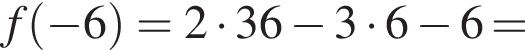  f левая круг­лая скоб­ка минус 6 пра­вая круг­лая скоб­ка = 2 умно­жить на 36 минус 3 умно­жить на 6 минус 6 =