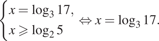  си­сте­ма вы­ра­же­ний x= ло­га­рифм по ос­но­ва­нию 3 17,x боль­ше или равно ло­га­рифм по ос­но­ва­нию 2 5 конец си­сте­мы . рав­но­силь­но x= ло­га­рифм по ос­но­ва­нию 3 17.