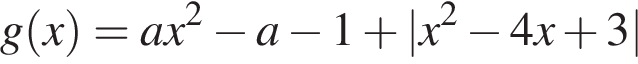 g левая круг­лая скоб­ка x пра­вая круг­лая скоб­ка =ax в квад­ра­те минус a минус 1 плюс |x в квад­ра­те минус 4x плюс 3|