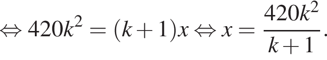 рав­но­силь­но 420k в квад­ра­те = левая круг­лая скоб­ка k плюс 1 пра­вая круг­лая скоб­ка x рав­но­силь­но x= дробь: чис­ли­тель: 420k в квад­ра­те , зна­ме­на­тель: k плюс 1 конец дроби . 