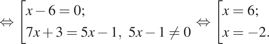  рав­но­силь­но со­во­куп­ность вы­ра­же­ний  новая стро­ка x минус 6=0;  новая стро­ка 7x плюс 3=5x минус 1, 5x минус 1 не равно 0 конец со­во­куп­но­сти . рав­но­силь­но со­во­куп­ность вы­ра­же­ний  новая стро­ка x=6;  новая стро­ка x= минус 2. конец со­во­куп­но­сти .