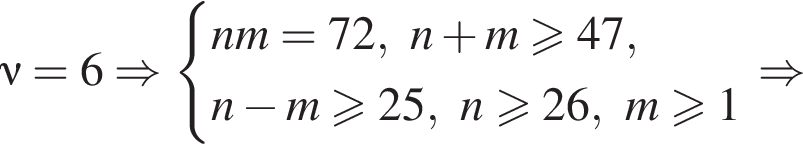 \nu=6 \Rightarrow си­сте­ма вы­ра­же­ний  новая стро­ка nm=72,n плюс m боль­ше или равно 47, новая стро­ка n минус m\geqslant25,n боль­ше или равно 26,m боль­ше или равно 1 конец си­сте­мы \Rightarrow 