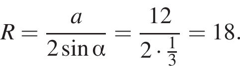 R= дробь: чис­ли­тель: a, зна­ме­на­тель: 2 синус альфа конец дроби = дробь: чис­ли­тель: 12, зна­ме­на­тель: 2 умно­жить на дробь: чис­ли­тель: 1, зна­ме­на­тель: 3 конец дроби конец дроби = 18. 