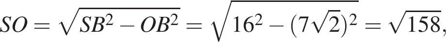 SO= ко­рень из: на­ча­ло ар­гу­мен­та: SB в квад­ра­те минус OB в квад­ра­те конец ар­гу­мен­та = ко­рень из: на­ча­ло ар­гу­мен­та: 16 в квад­ра­те минус левая круг­лая скоб­ка 7 ко­рень из 2 пра­вая круг­лая скоб­ка в квад­ра­те конец ар­гу­мен­та = ко­рень из: на­ча­ло ар­гу­мен­та: 158 конец ар­гу­мен­та ,