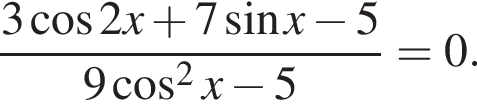  дробь: чис­ли­тель: 3 ко­си­нус 2x плюс 7 синус x минус 5, зна­ме­на­тель: 9 ко­си­нус в квад­ра­те x минус 5 конец дроби =0. 