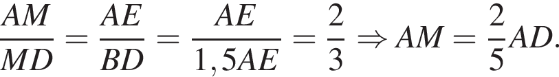 дробь: числитель: AM, знаменатель: MD конец дроби = дробь: числитель: AE, знаменатель: BD конец дроби = дробь: числитель: AE, знаменатель: 1,5AE конец дроби = дробь: числитель: 2, знаменатель: 3 конец дроби \Rightarrow AM= дробь: числитель: 2, знаменатель: 5 конец дроби AD.