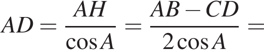 AD= дробь: чис­ли­тель: AH, зна­ме­на­тель: ко­си­нус A конец дроби = дробь: чис­ли­тель: AB минус CD, зна­ме­на­тель: 2 ко­си­нус A конец дроби = 