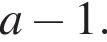  a минус 1.