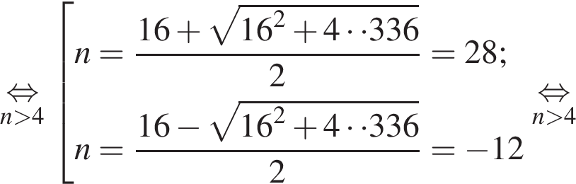 \undersetn боль­ше 4\mathop рав­но­силь­но со­во­куп­ность вы­ра­же­ний  новая стро­ка n= дробь: чис­ли­тель: 16 плюс ко­рень из: на­ча­ло ар­гу­мен­та: 16 конец ар­гу­мен­та в квад­ра­те плюс 4 умно­жить на умно­жить на 336, зна­ме­на­тель: 2 конец дроби =28;  новая стро­ка n= дробь: чис­ли­тель: 16 минус ко­рень из: на­ча­ло ар­гу­мен­та: 16 конец ар­гу­мен­та в квад­ра­те плюс 4 умно­жить на умно­жить на 336, зна­ме­на­тель: 2 конец дроби = минус 12  конец со­во­куп­но­сти .\undersetn боль­ше 4\mathop рав­но­силь­но 