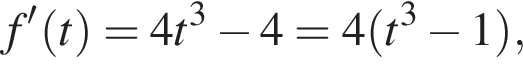 f' левая круг­лая скоб­ка t пра­вая круг­лая скоб­ка =4t в кубе минус 4=4 левая круг­лая скоб­ка t в кубе минус 1 пра­вая круг­лая скоб­ка ,