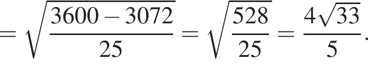 = корень из: начало аргумента: дробь: числитель: 3600 минус 3072, знаменатель: 25 конец дроби конец аргумента = корень из: начало аргумента: дробь: числитель: 528, знаменатель: 25 конец дроби конец аргумента = дробь: числитель: 4 корень из: начало аргумента: 33 конец аргумента , знаменатель: 5 конец дроби .
