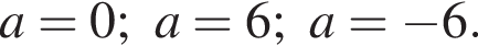 a=0; a=6; a= минус 6.
