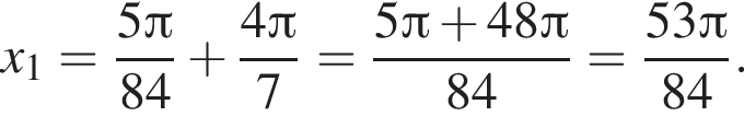 x_1= дробь: чис­ли­тель: 5 Пи , зна­ме­на­тель: 84 конец дроби плюс дробь: чис­ли­тель: 4 Пи , зна­ме­на­тель: 7 конец дроби = дробь: чис­ли­тель: 5 Пи плюс 48 Пи , зна­ме­на­тель: 84 конец дроби = дробь: чис­ли­тель: 53 Пи , зна­ме­на­тель: 84 конец дроби . 