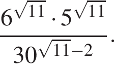 дробь: чис­ли­тель: 6 в сте­пе­ни левая круг­лая скоб­ка ко­рень из: на­ча­ло ар­гу­мен­та: 11 конец ар­гу­мен­та пра­вая круг­лая скоб­ка умно­жить на 5 в сте­пе­ни левая круг­лая скоб­ка ко­рень из: на­ча­ло ар­гу­мен­та: 11 конец ар­гу­мен­та пра­вая круг­лая скоб­ка , зна­ме­на­тель: 30 в сте­пе­ни левая круг­лая скоб­ка ко­рень из: на­ча­ло ар­гу­мен­та: 11 конец ар­гу­мен­та минус 2 пра­вая круг­лая скоб­ка конец дроби . 