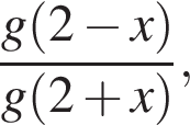  дробь: чис­ли­тель: g левая круг­лая скоб­ка 2 минус x пра­вая круг­лая скоб­ка , зна­ме­на­тель: g левая круг­лая скоб­ка 2 плюс x пра­вая круг­лая скоб­ка конец дроби , 