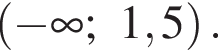  левая круг­лая скоб­ка минус бес­ко­неч­ность ;1,5 пра­вая круг­лая скоб­ка .