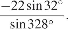  дробь: чис­ли­тель: минус 22 синус 32 гра­ду­сов , зна­ме­на­тель: синус 328 гра­ду­сов конец дроби . 