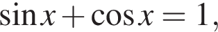  синус x плюс ко­си­нус x=1,