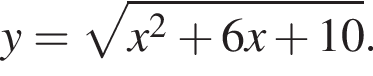 y= ко­рень из: на­ча­ло ар­гу­мен­та: x в квад­ра­те плюс 6x плюс 10 конец ар­гу­мен­та .