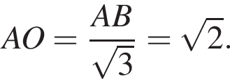 AO= дробь: чис­ли­тель: AB, зна­ме­на­тель: ко­рень из: на­ча­ло ар­гу­мен­та: 3 конец ар­гу­мен­та конец дроби = ко­рень из: на­ча­ло ар­гу­мен­та: 2 конец ар­гу­мен­та . 