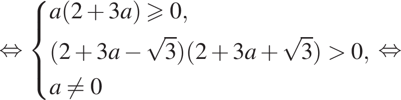 равносильно система выражений a левая круглая скобка 2 плюс 3a правая круглая скобка больше или равно 0, левая круглая скобка 2 плюс 3a минус корень из 3 правая круглая скобка левая круглая скобка 2 плюс 3a плюс корень из 3 правая круглая скобка больше 0,a не равно 0 конец системы . равносильно
