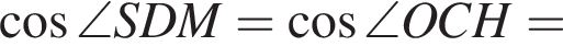  ко­си­нус \angle SDM= ко­си­нус \angle OCH=