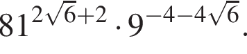 81 в сте­пе­ни левая круг­лая скоб­ка 2 ко­рень из: на­ча­ло ар­гу­мен­та: 6 конец ар­гу­мен­та плюс 2 пра­вая круг­лая скоб­ка умно­жить на 9 в сте­пе­ни левая круг­лая скоб­ка минус 4 минус 4 ко­рень из: на­ча­ло ар­гу­мен­та: 6 конец ар­гу­мен­та пра­вая круг­лая скоб­ка .