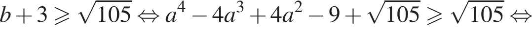 b плюс 3 боль­ше или равно ко­рень из: на­ча­ло ар­гу­мен­та: 105 конец ар­гу­мен­та рав­но­силь­но a в сте­пе­ни 4 минус 4a в кубе плюс 4a в квад­ра­те минус 9 плюс ко­рень из: на­ча­ло ар­гу­мен­та: 105 конец ар­гу­мен­та боль­ше или равно ко­рень из: на­ча­ло ар­гу­мен­та: 105 конец ар­гу­мен­та рав­но­силь­но 