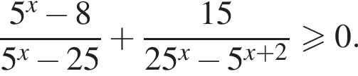  дробь: чис­ли­тель: 5 в сте­пе­ни x минус 8, зна­ме­на­тель: 5 в сте­пе­ни x минус 25 конец дроби плюс дробь: чис­ли­тель: 15, зна­ме­на­тель: 25 в сте­пе­ни x минус 5 в сте­пе­ни левая круг­лая скоб­ка x плюс 2 пра­вая круг­лая скоб­ка конец дроби боль­ше или равно 0. 