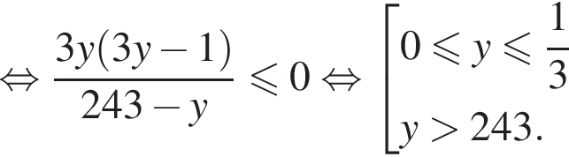  рав­но­силь­но дробь: чис­ли­тель: 3y левая круг­лая скоб­ка 3y минус 1 пра­вая круг­лая скоб­ка , зна­ме­на­тель: 243 минус y конец дроби мень­ше или равно 0 рав­но­силь­но  со­во­куп­ность вы­ра­же­ний  новая стро­ка 0 мень­ше или равно y мень­ше или равно дробь: чис­ли­тель: 1, зна­ме­на­тель: 3 конец дроби  новая стро­ка y боль­ше 243.  конец со­во­куп­но­сти . 