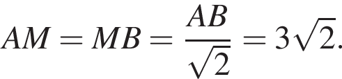 AM=MB= дробь: чис­ли­тель: AB, зна­ме­на­тель: ко­рень из: на­ча­ло ар­гу­мен­та: 2 конец ар­гу­мен­та конец дроби =3 ко­рень из: на­ча­ло ар­гу­мен­та: 2 конец ар­гу­мен­та . 