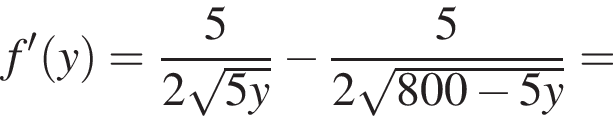f' левая круглая скобка y правая круглая скобка = дробь: числитель: 5, знаменатель: 2 корень из: начало аргумента: 5y конец аргумента конец дроби минус дробь: числитель: 5, знаменатель: 2 корень из: начало аргумента: 800 минус 5y конец аргумента конец дроби =
