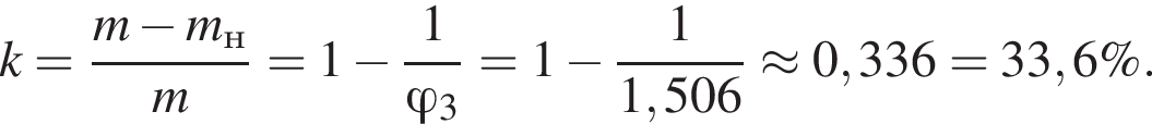  k = дробь: чис­ли­тель: m минус m_н, зна­ме­на­тель: m конец дроби = 1 минус дробь: чис­ли­тель: 1, зна­ме­на­тель: \varphi_3 конец дроби = 1 минус дробь: чис­ли­тель: 1, зна­ме­на­тель: 1,506 конец дроби \approx 0,336 = 33,6\%. 
