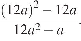  дробь: чис­ли­тель: левая круг­лая скоб­ка 12a пра­вая круг­лая скоб­ка в квад­ра­те минус 12a, зна­ме­на­тель: 12a в квад­ра­те минус a конец дроби . 