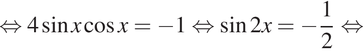  рав­но­силь­но 4 синус x ко­си­нус x = минус 1 рав­но­силь­но синус 2x = минус дробь: чис­ли­тель: 1, зна­ме­на­тель: 2 конец дроби рав­но­силь­но 