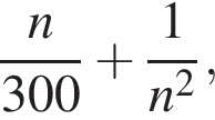  дробь: чис­ли­тель: n, зна­ме­на­тель: 300 конец дроби плюс дробь: чис­ли­тель: 1, зна­ме­на­тель: n в квад­ра­те конец дроби , 