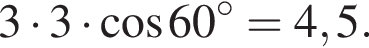 3 умно­жить на 3 умно­жить на ко­си­нус 60 гра­ду­сов=4,5.