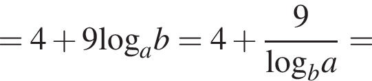 =4 плюс 9\log _ab=4 плюс дробь: чис­ли­тель: 9, зна­ме­на­тель: \log _ba конец дроби = 