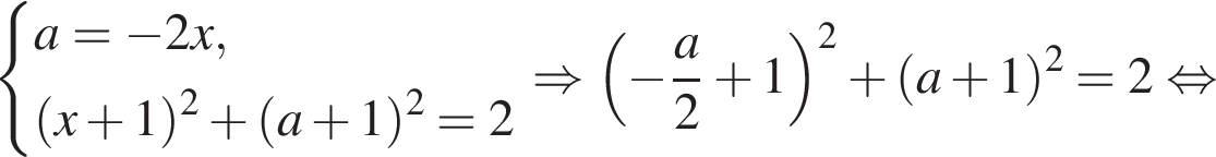  си­сте­ма вы­ра­же­ний a= минус 2x, левая круг­лая скоб­ка x плюс 1 пра­вая круг­лая скоб­ка в квад­ра­те плюс левая круг­лая скоб­ка a плюс 1 пра­вая круг­лая скоб­ка в квад­ра­те =2 конец си­сте­мы . \Rightarrow левая круг­лая скоб­ка минус дробь: чис­ли­тель: a, зна­ме­на­тель: 2 конец дроби плюс 1 пра­вая круг­лая скоб­ка в квад­ра­те плюс левая круг­лая скоб­ка a плюс 1 пра­вая круг­лая скоб­ка в квад­ра­те =2 рав­но­силь­но 