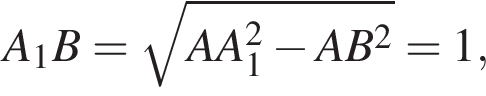 A_1B= ко­рень из: на­ча­ло ар­гу­мен­та: AA_1 в квад­ра­те минус AB в квад­ра­те конец ар­гу­мен­та =1,